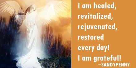 Sandy Penny - I am healed, revitalized, rejuvenated, restored every day! I am grateful.