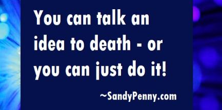 Sandy Penny, you can talk an idea to death or you can just do it.
